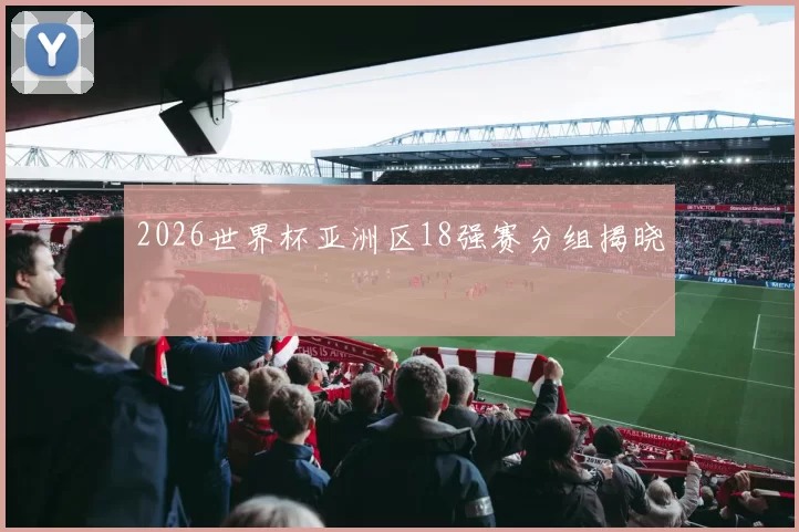 2026世界杯亚洲区18强赛分组揭晓
