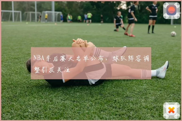 NBA季后赛大名单公布,球队阵容调整引发关注