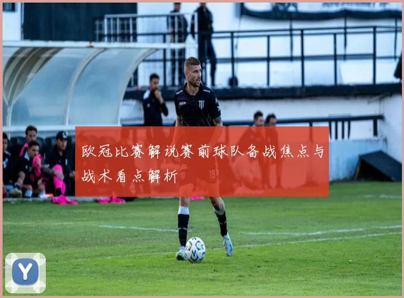 欧冠比赛解说赛前球队备战焦点与战术看点解析