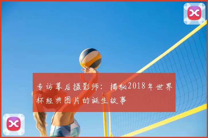 专访幕后摄影师：揭秘2018年世界杯经典图片的诞生故事