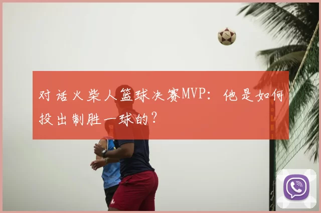 对话火柴人篮球决赛MVP:他是如何投出制胜一球的?