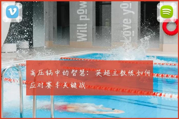 高压锅中的智慧：英超主教练如何应对赛季关键战