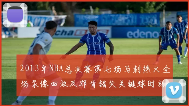 2013年NBA总决赛第七场马刺热火全场录像回放及邓肯错失关键球时刻
