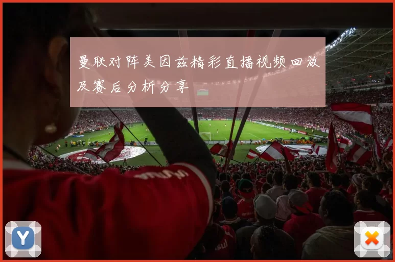曼联对阵美因兹精彩直播视频回放及赛后分析分享