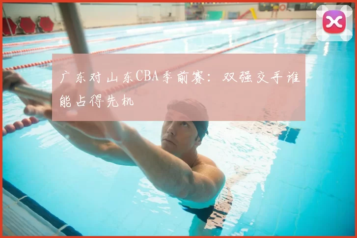 广东对山东CBA季前赛：双强交手谁能占得先机