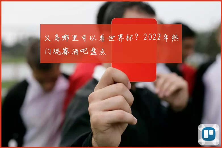 义乌哪里可以看世界杯？2022年热门观赛酒吧盘点