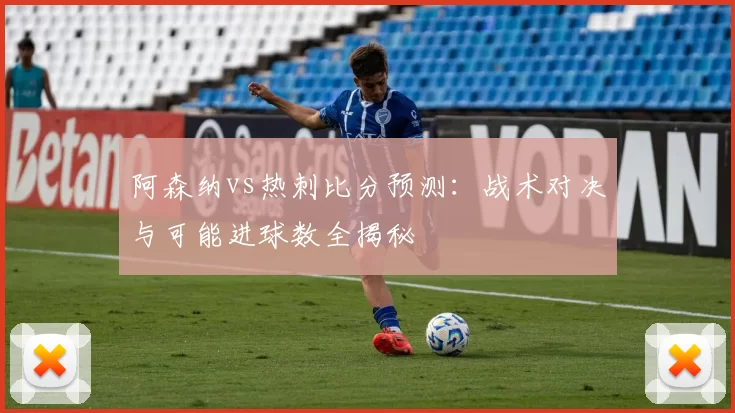 阿森纳vs热刺比分预测:战术对决与可能进球数全揭秘