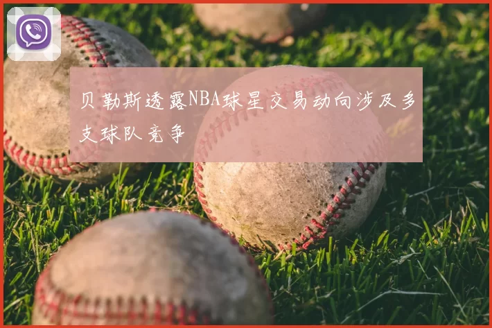 贝勒斯透露NBA球星交易动向涉及多支球队竞争