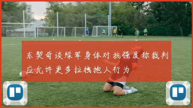 东契奇谈绿军身体对抗强度称裁判应允许更多拉拽抱人行为
