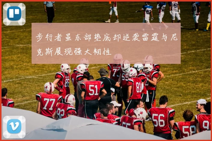 步行者虽东部垫底却逆袭雷霆与尼克斯展现强大韧性